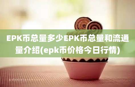 EPK币总量多少EPK币总量和流通量介绍(epk币价格今日行情)