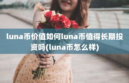 luna币价值如何luna币值得长期投资吗(luna币怎么样)