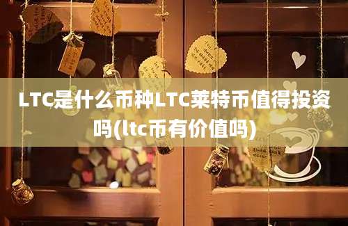 LTC是什么币种LTC莱特币值得投资吗(ltc币有价值吗)