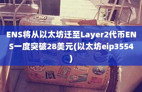 ENS将从以太坊迁至Layer2代币ENS一度突破28美元(以太坊eip3554)