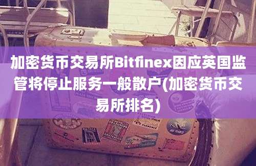 加密货币交易所Bitfinex因应英国监管将停止服务一般散户(加密货币交易所排名)