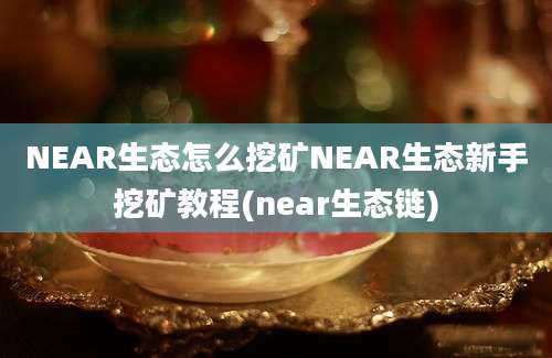 NEAR生态怎么挖矿NEAR生态新手挖矿教程(near生态链)