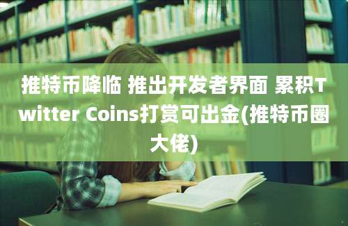 推特币降临 推出开发者界面 累积Twitter Coins打赏可出金(推特币圈大佬)