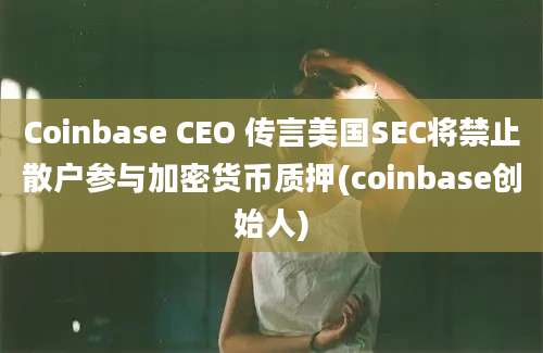 Coinbase CEO 传言美国SEC将禁止散户参与加密货币质押(coinbase创始人)