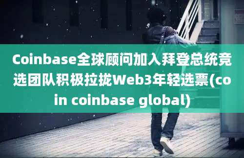 Coinbase全球顾问加入拜登总统竞选团队积极拉拢Web3年轻选票(coin coinbase global)