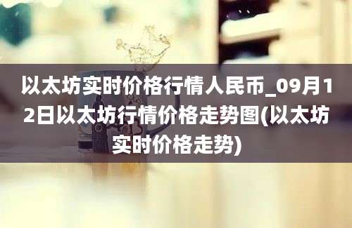 以太坊实时价格行情人民币_09月12日以太坊行情价格走势图(以太坊实时价格走势)