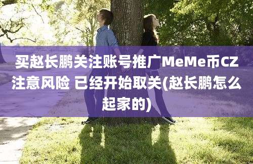 买赵长鹏关注账号推广MeMe币CZ注意风险 已经开始取关(赵长鹏怎么起家的)