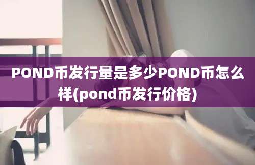 POND币发行量是多少POND币怎么样(pond币发行价格)