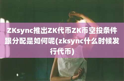 ZKsync推出ZK代币ZK币空投条件跟分配是如何呢(zksync什么时候发行代币)