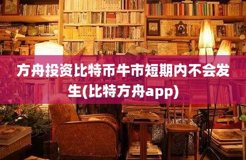 方舟投资比特币牛市短期内不会发生(比特方舟app)