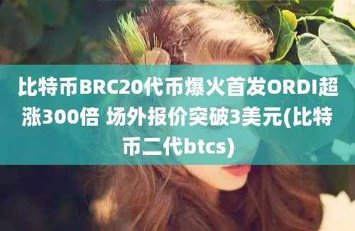 比特币BRC20代币爆火首发ORDI超涨300倍 场外报价突破3美元(比特币二代btcs)