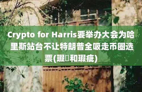 Crypto for Harris要举办大会为哈 里斯站台不让特朗普全吸走币圈选票(瑕玼和瑕疵)