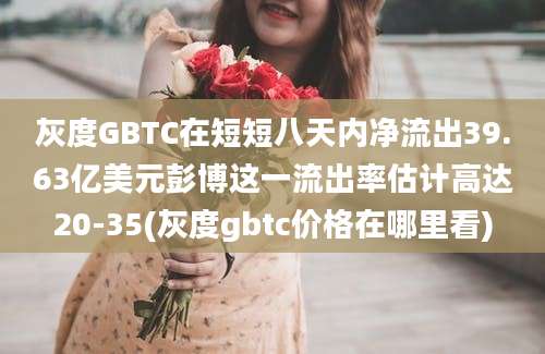 灰度GBTC在短短八天内净流出39.63亿美元彭博这一流出率估计高达20-35(灰度gbtc价格在哪里看)