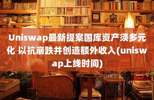 Uniswap最新提案国库资产须多元化 以抗崩跌并创造额外收入(uniswap上线时间)