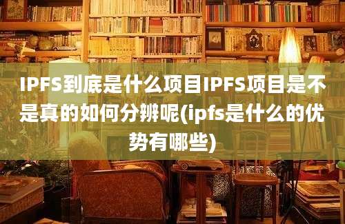 IPFS到底是什么项目IPFS项目是不是真的如何分辨呢(ipfs是什么的优势有哪些)