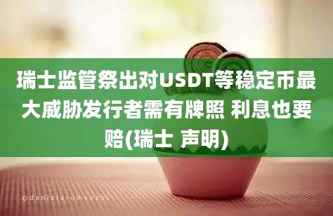 瑞士监管祭出对USDT等稳定币最大威胁发行者需有牌照 利息也要赔(瑞士 声明)