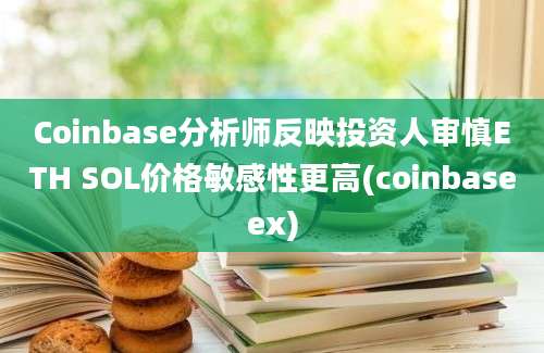 Coinbase分析师反映投资人审慎ETH SOL价格敏感性更高(coinbaseex)