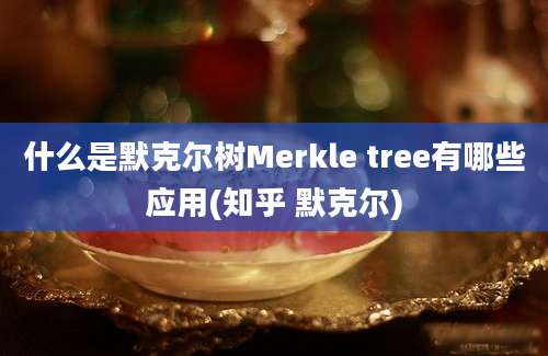 什么是默克尔树Merkle tree有哪些应用(知乎 默克尔)