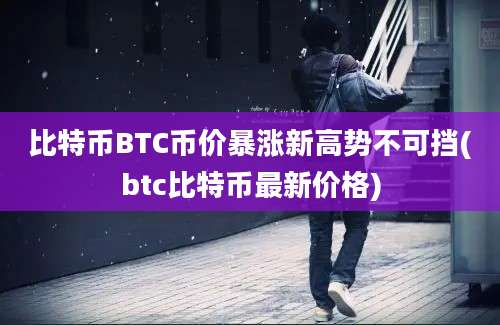 比特币BTC币价暴涨新高势不可挡(btc比特币最新价格)