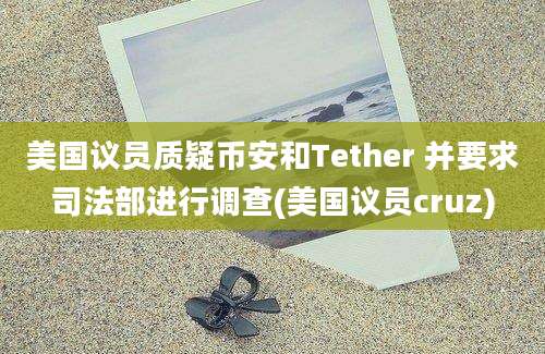 美国议员质疑币安和Tether 并要求司法部进行调查(美国议员cruz)