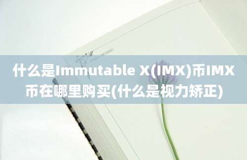 什么是Immutable X(IMX)币IMX币在哪里购买(什么是视力矫正)