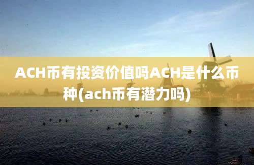 ACH币有投资价值吗ACH是什么币种(ach币有潜力吗)