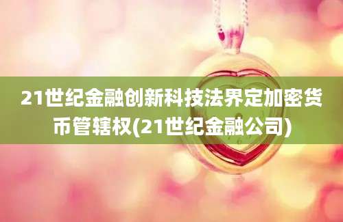 21世纪金融创新科技法界定加密货币管辖权(21世纪金融公司)