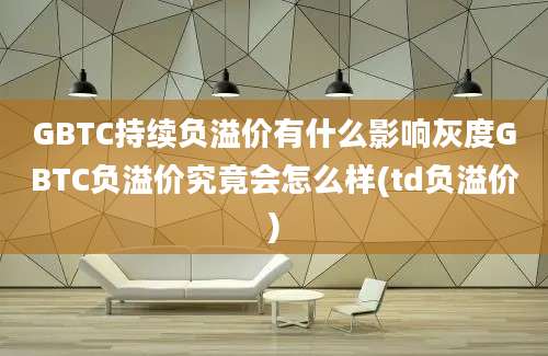 GBTC持续负溢价有什么影响灰度GBTC负溢价究竟会怎么样(td负溢价)