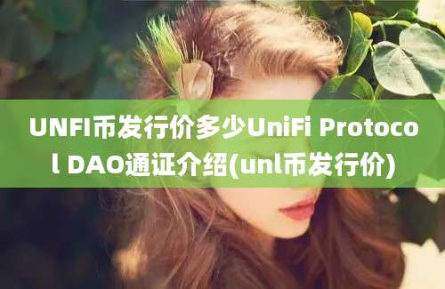 UNFI币发行价多少UniFi Protocol DAO通证介绍(unl币发行价)