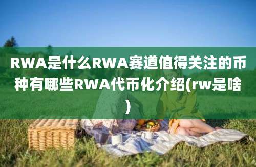 RWA是什么RWA赛道值得关注的币种有哪些RWA代币化介绍(rw是啥)