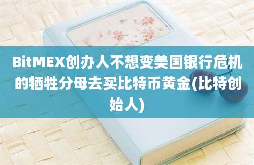 BitMEX创办人不想变美国银行危机的牺牲分母去买比特币黄金(比特创始人)