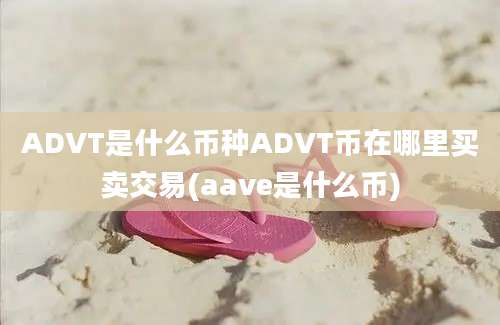 ADVT是什么币种ADVT币在哪里买卖交易(aave是什么币)