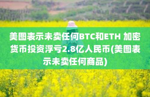 美图表示未卖任何BTC和ETH 加密货币投资浮亏2.8亿人民币(美图表示未卖任何商品)