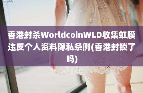 香港封杀WorldcoinWLD收集虹膜违反个人资料隐私条例(香港封锁了吗)