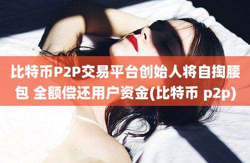 比特币P2P交易平台创始人将自掏腰包 全额偿还用户资金(比特币 p2p)