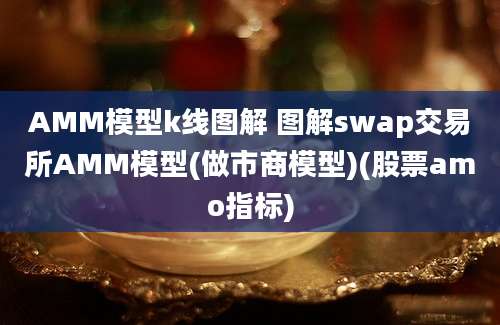 AMM模型k线图解 图解swap交易所AMM模型(做市商模型)(股票amo指标)