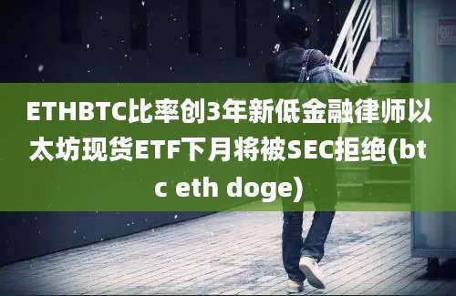 ETHBTC比率创3年新低金融律师以太坊现货ETF下月将被SEC拒绝(btc eth doge)