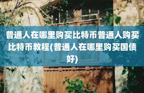 普通人在哪里购买比特币普通人购买比特币教程(普通人在哪里购买国债好)