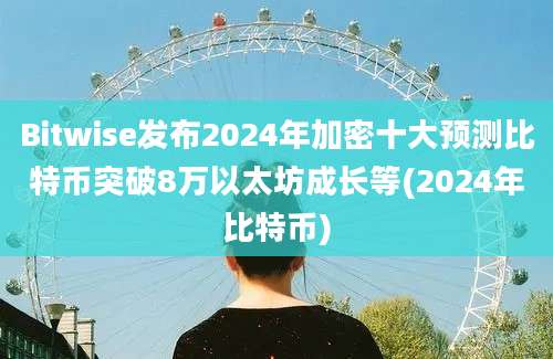 Bitwise发布2024年加密十大预测比特币突破8万以太坊成长等(2024年比特币)