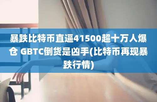 暴跌比特币直逼41500超十万人爆仓 GBTC倒货是凶手(比特币再现暴跌行情)