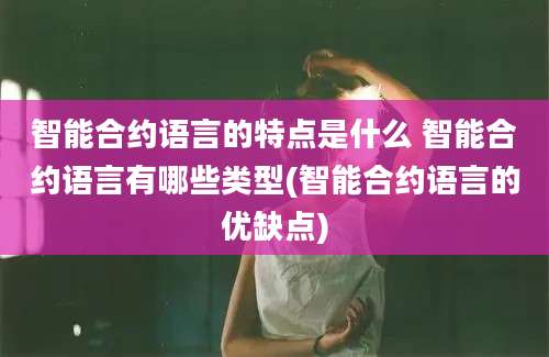 智能合约语言的特点是什么 智能合约语言有哪些类型(智能合约语言的优缺点)