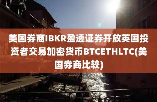 美国券商IBKR盈透证券开放英国投资者交易加密货币BTCETHLTC(美国券商比较)