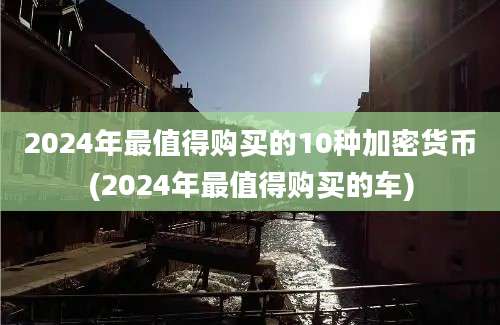 2024年最值得购买的10种加密货币(2024年最值得购买的车)