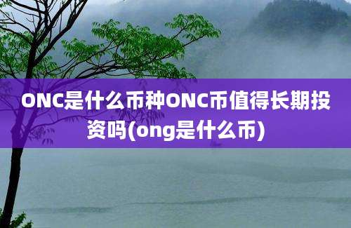 ONC是什么币种ONC币值得长期投资吗(ong是什么币)