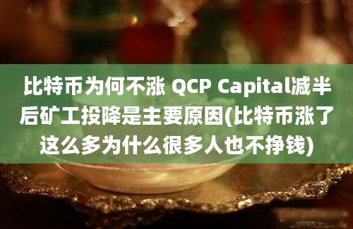 比特币为何不涨 QCP Capital减半后矿工投降是主要原因(比特币涨了这么多为什么很多人也不挣钱)