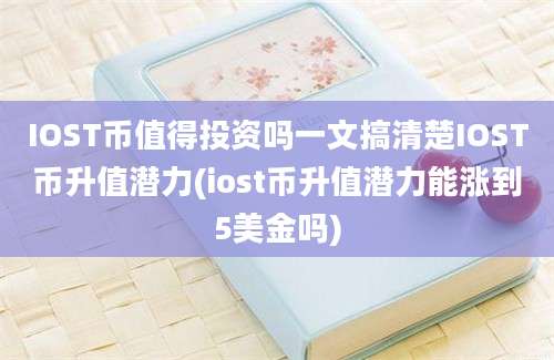 IOST币值得投资吗一文搞清楚IOST币升值潜力(iost币升值潜力能涨到5美金吗)