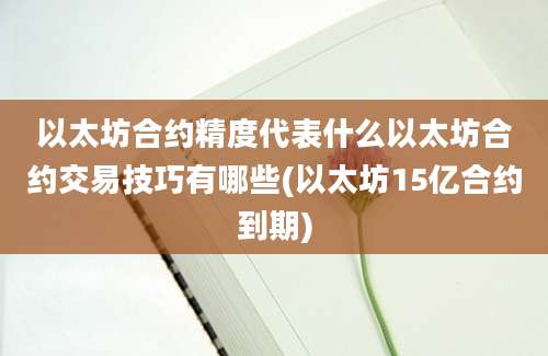 以太坊合约精度代表什么以太坊合约交易技巧有哪些(以太坊15亿合约到期)