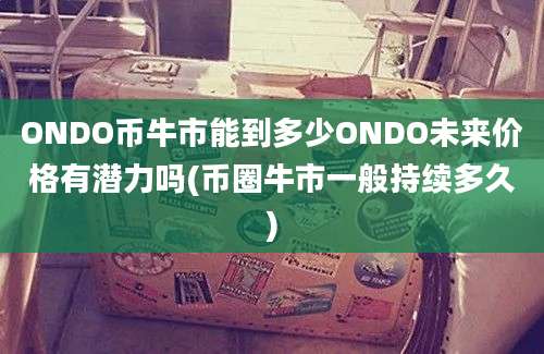 ONDO币牛市能到多少ONDO未来价格有潜力吗(币圈牛市一般持续多久)