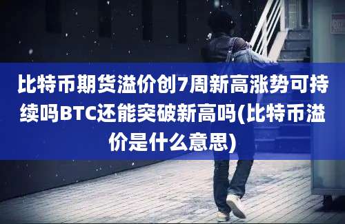 比特币期货溢价创7周新高涨势可持续吗BTC还能突破新高吗(比特币溢价是什么意思)