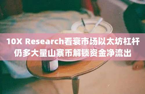 10X Research看衰市场以太坊杠杆仍多大量山寨币解锁资金净流出